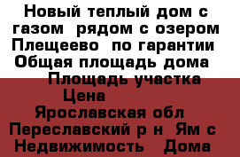 Новый теплый дом с газом, рядом с озером Плещеево, по гарантии › Общая площадь дома ­ 150 › Площадь участка ­ 10 › Цена ­ 1 850 000 - Ярославская обл., Переславский р-н, Ям с. Недвижимость » Дома, коттеджи, дачи продажа   . Ярославская обл.